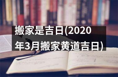 <h3>搬家是吉日(2025年3月搬家黄道吉日)