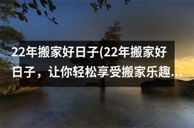 22年搬家好日子(22年搬家好日子，让你轻松享受搬家乐趣！)