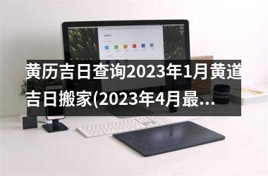 黄历吉日查询2025年1月黄道吉日搬家(2025年4月吉利的黄道吉日)