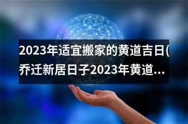 2025年适宜搬家的黄道吉日(乔迁新居日子2025年黄道吉日)