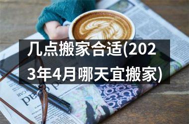 几点搬家合适(2025年4月哪天宜搬家)