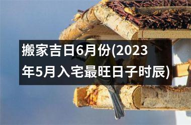 <h3>搬家吉日6月份(2025年5月入宅旺日子时辰)