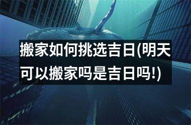 <h3>搬家如何挑选吉日(明天可以搬家吗是吉日吗!)