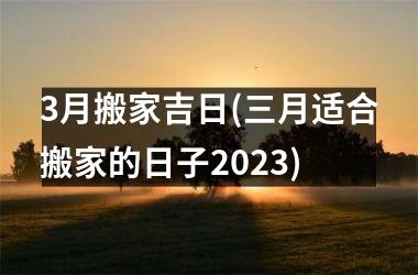 3月搬家吉日(三月适合搬家的日子2025)