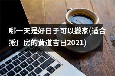 <h3>哪一天是好日子可以搬家(适合搬厂房的黄道吉日2025)