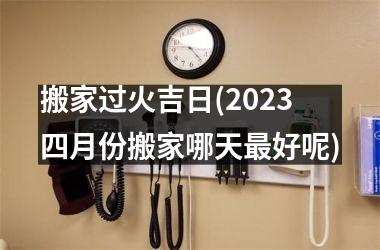 <h3>搬家过火吉日(2025四月份搬家哪天好呢)