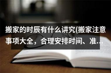 搬家的时辰有什么讲究(搬家注意事项大全，合理安排时间、准备充分才能顺利搬家)