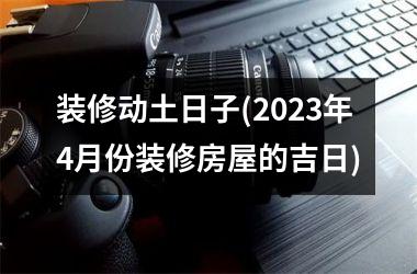 <h3>装修动土日子(2025年4月份装修房屋的吉日)