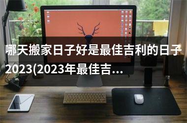 <h3>哪天搬家日子好是佳吉利的日子2025(2025年佳吉利搬家日子大全，趁凶日避开，合适黄道吉日搬家好运来！)