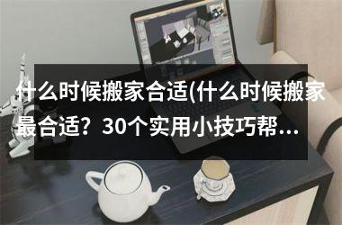 <h3>什么时候搬家合适(什么时候搬家合适？30个实用小技巧帮你顺利搬家)