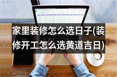 <h3>家里装修怎么选日子(装修开工怎么选黄道吉日)