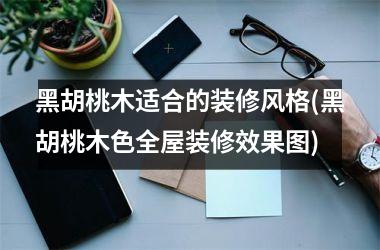 <h3>黑胡桃木适合的装修风格(黑胡桃木色全屋装修效果图)