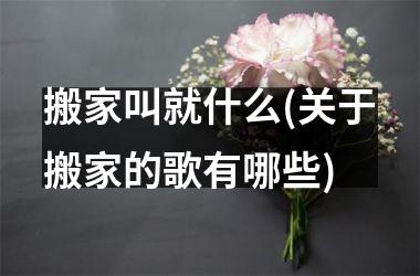 <h3>搬家叫就什么(关于搬家的歌有哪些)