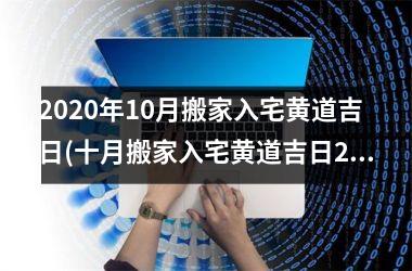 <h3>2025年10月搬家入宅黄道吉日(十月搬家入宅黄道吉日2025)