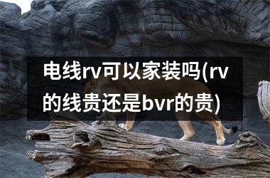 <h3>电线rv可以家装吗(rv的线贵还是bvr的贵)