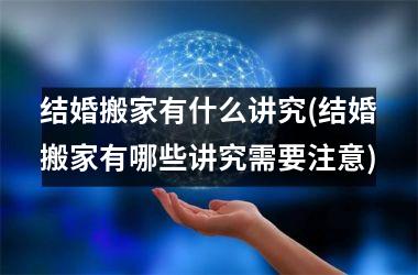 结婚搬家有什么讲究(结婚搬家有哪些讲究需要注意)
