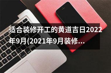 <h3>适合装修开工的黄道吉日2025年9月(2025年9月装修开工黄道吉日一览表)