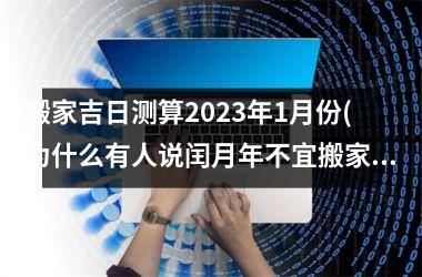 <h3>搬家吉日测算2025年1月份(为什么有人说闰月年不宜搬家)