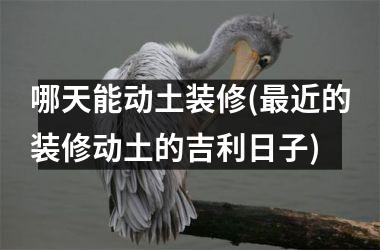<h3>哪天能动土装修(近的装修动土的吉利日子)