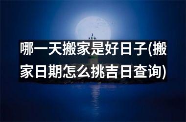 <h3>哪一天搬家是好日子(搬家日期怎么挑吉日查询)