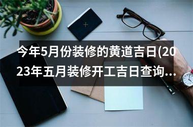 今年5月份装修的黄道吉日(2025年五月装修开工吉日查询)