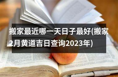<h3>搬家近哪一天日子好(搬家2月黄道吉日查询2025年)