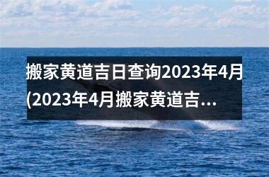 搬家黄道吉日查询2025年4月(2025年4月搬家黄道吉日查询，你不能错过的吉日！)