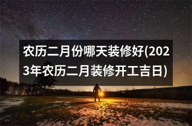 <h3>农历二月份哪天装修好(2025年农历二月装修开工吉日)