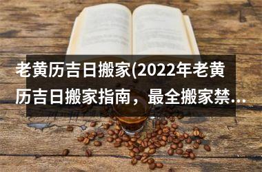 <h3>老黄历吉日搬家(2025年老黄历吉日搬家指南，全搬家禁忌大揭秘！)