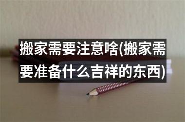 <h3>搬家需要注意啥(搬家需要准备什么吉祥的东西)