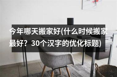<h3>今年哪天搬家好(什么时候搬家好？30个汉字的优化标题)