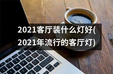 <h3>2025客厅装什么灯好(2025年流行的客厅灯)