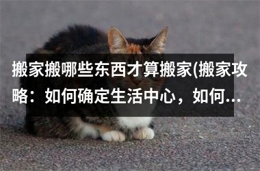 <h3>搬家搬哪些东西才算搬家(搬家攻略：如何确定生活中心，如何减少不必要的搬运？)
