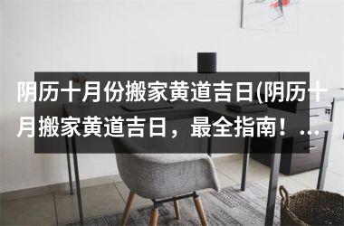 <h3>阴历十月份搬家黄道吉日(阴历十月搬家黄道吉日，全指南！)