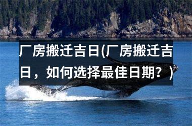 <h3>厂房搬迁吉日(厂房搬迁吉日，如何选择佳日期？)