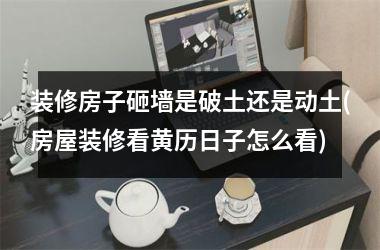 装修房子砸墙是破土还是动土(房屋装修看黄历日子怎么看)