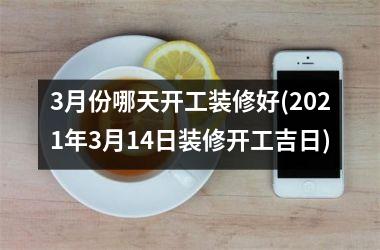 3月份哪天开工装修好(2025年3月14日装修开工吉日)