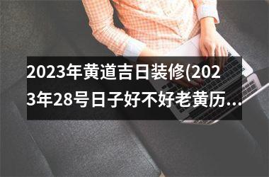 <h3>2025年黄道吉日装修(2025年28号日子好不好老黄历)