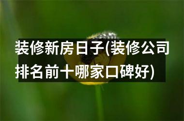 装修新房日子(装修公司排名前十哪家口碑好)
