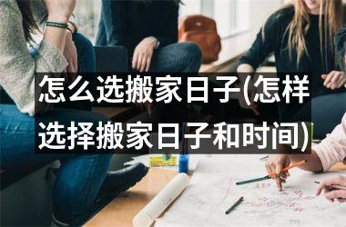 怎么选搬家日子(怎样选择搬家日子和时间)