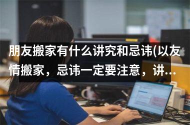 <h3>朋友搬家有什么讲究和忌讳(以友情搬家，忌讳一定要注意，讲究更要遵循)