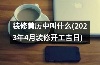 <h3>装修黄历中叫什么(2025年4月装修开工吉日)