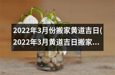 <h3>2025年3月份搬家黄道吉日(2025年3月黄道吉日搬家攻略：顺利安居新家，快来get小窍门！)