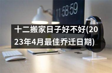 <h3>十二搬家日子好不好(2025年4月最佳乔迁日期)