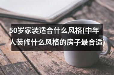 50岁家装适合什么风格(中年人装修什么风格的房子最合适)