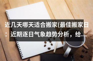 <h3>近几天哪天适合搬家(最佳搬家日：近期逐日气象趋势分析，给您最佳日期建议)