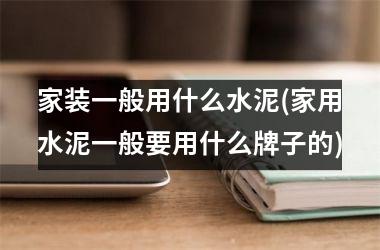 <h3>家装一般用什么水泥(家用水泥一般要用什么牌子的)