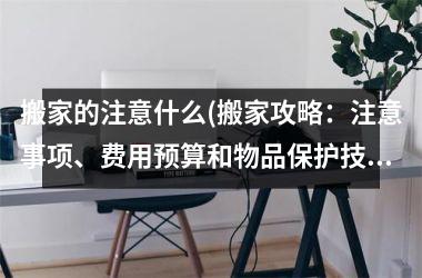 搬家的注意什么(搬家攻略：注意事项、费用预算和物品保护技巧)
