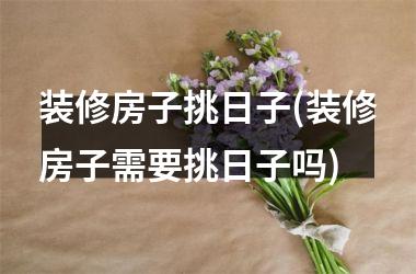 <h3>装修房子挑日子(装修房子需要挑日子吗)