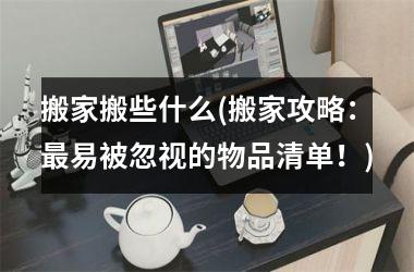 <h3>搬家搬些什么(搬家攻略：最易被忽视的物品清单！)